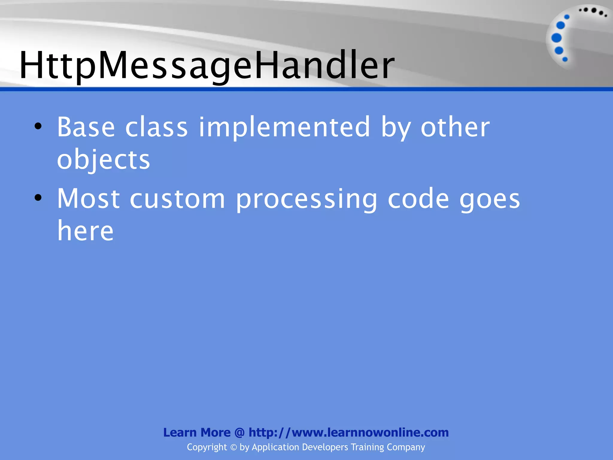 HttpMessageHandler
• Base class implemented by other
  objects
• Most custom processing code goes
  here




         Learn More @ http://www.learnnowonline.com
            Copyright © by Application Developers Training Company
 