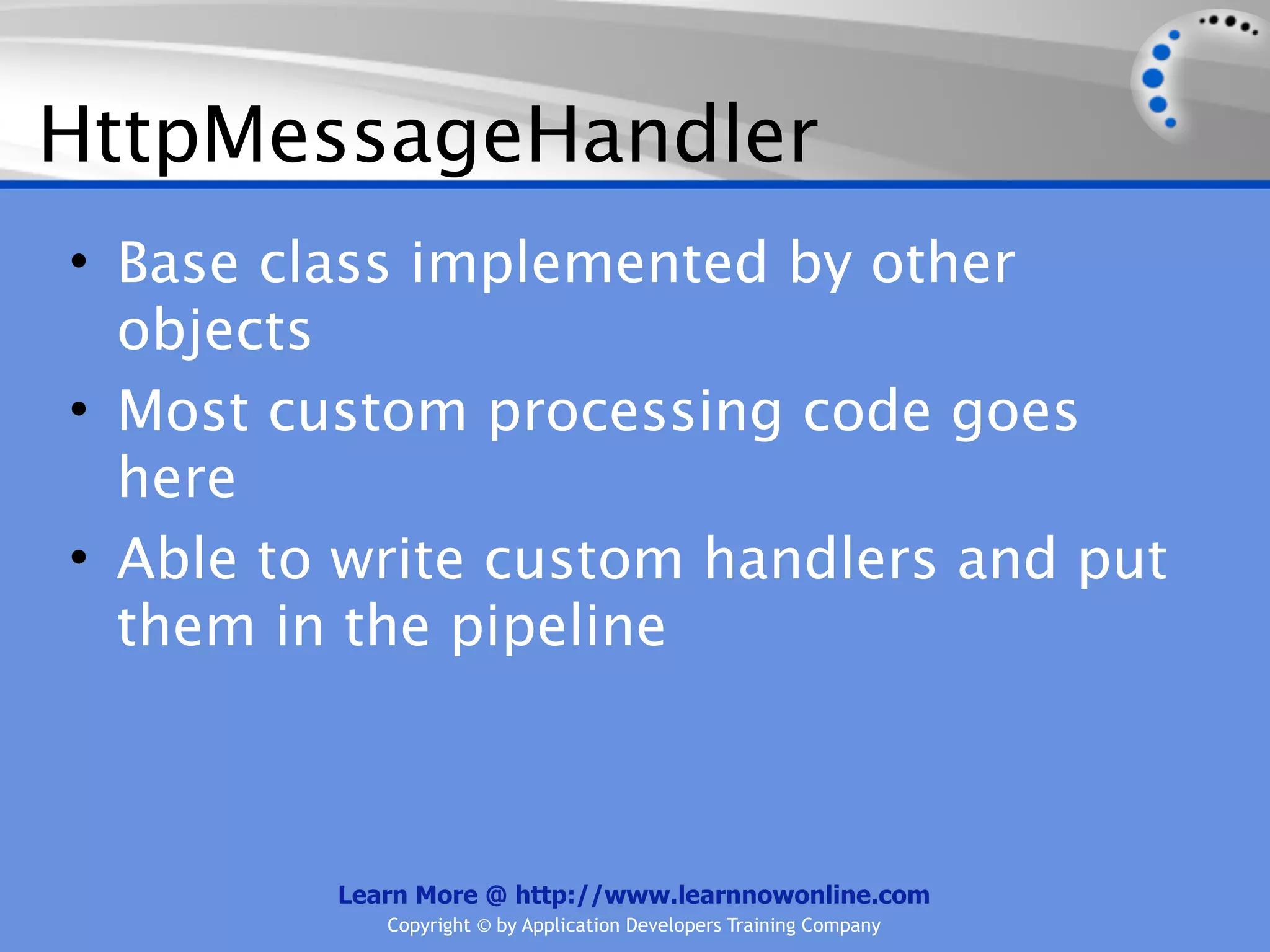 HttpMessageHandler
• Base class implemented by other
  objects
• Most custom processing code goes
  here
• Able to write custom handlers and put
  them in the pipeline



         Learn More @ http://www.learnnowonline.com
            Copyright © by Application Developers Training Company
 