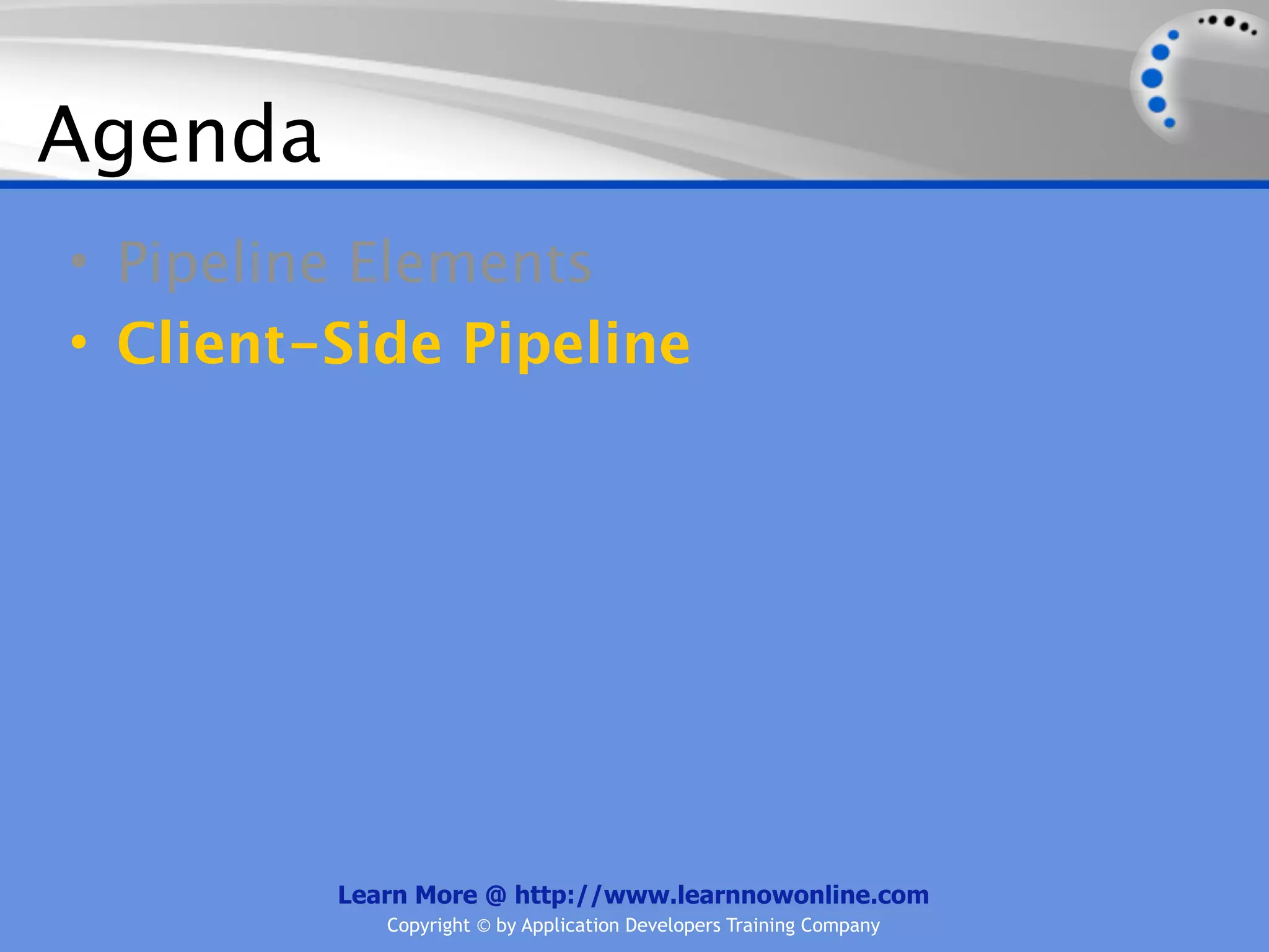 Agenda
• Pipeline Elements
• Client-Side Pipeline




         Learn More @ http://www.learnnowonline.com
            Copyright © by Application Developers Training Company
 