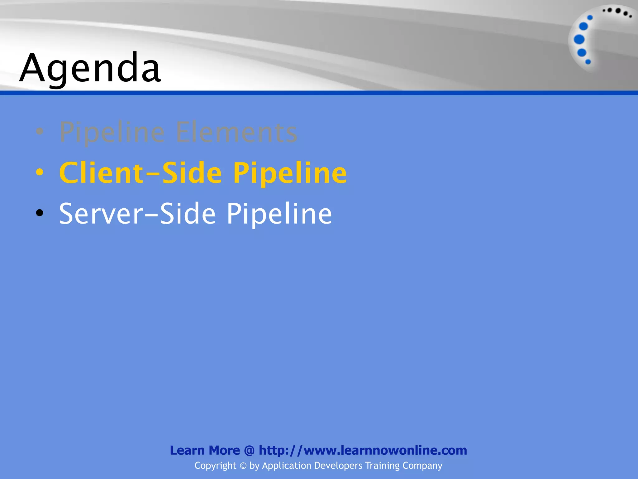 Agenda
• Pipeline Elements
• Client-Side Pipeline
• Server-Side Pipeline




         Learn More @ http://www.learnnowonline.com
            Copyright © by Application Developers Training Company
 