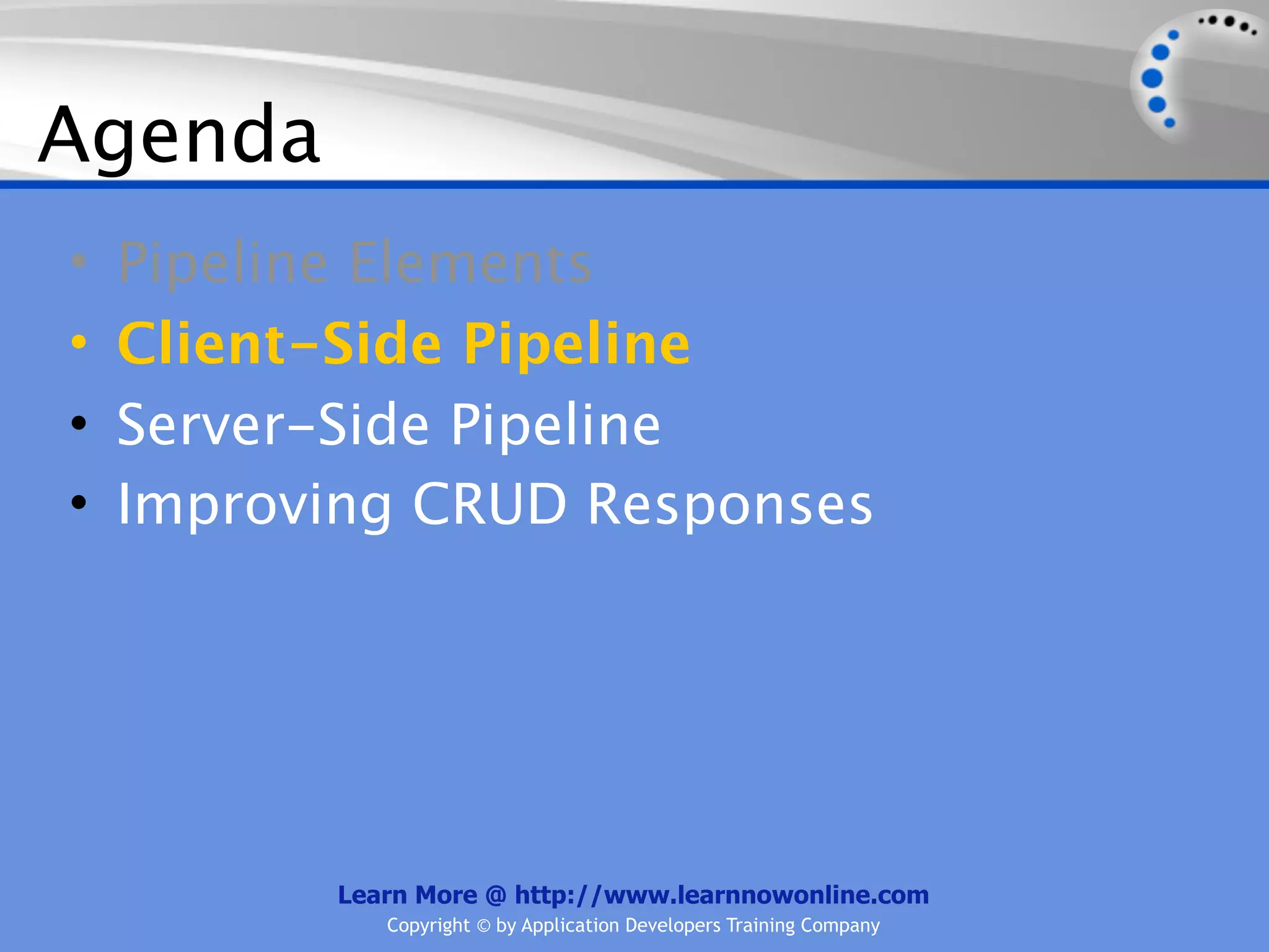 Agenda
•   Pipeline Elements
•   Client-Side Pipeline
•   Server-Side Pipeline
•   Improving CRUD Responses




          Learn More @ http://www.learnnowonline.com
             Copyright © by Application Developers Training Company
 