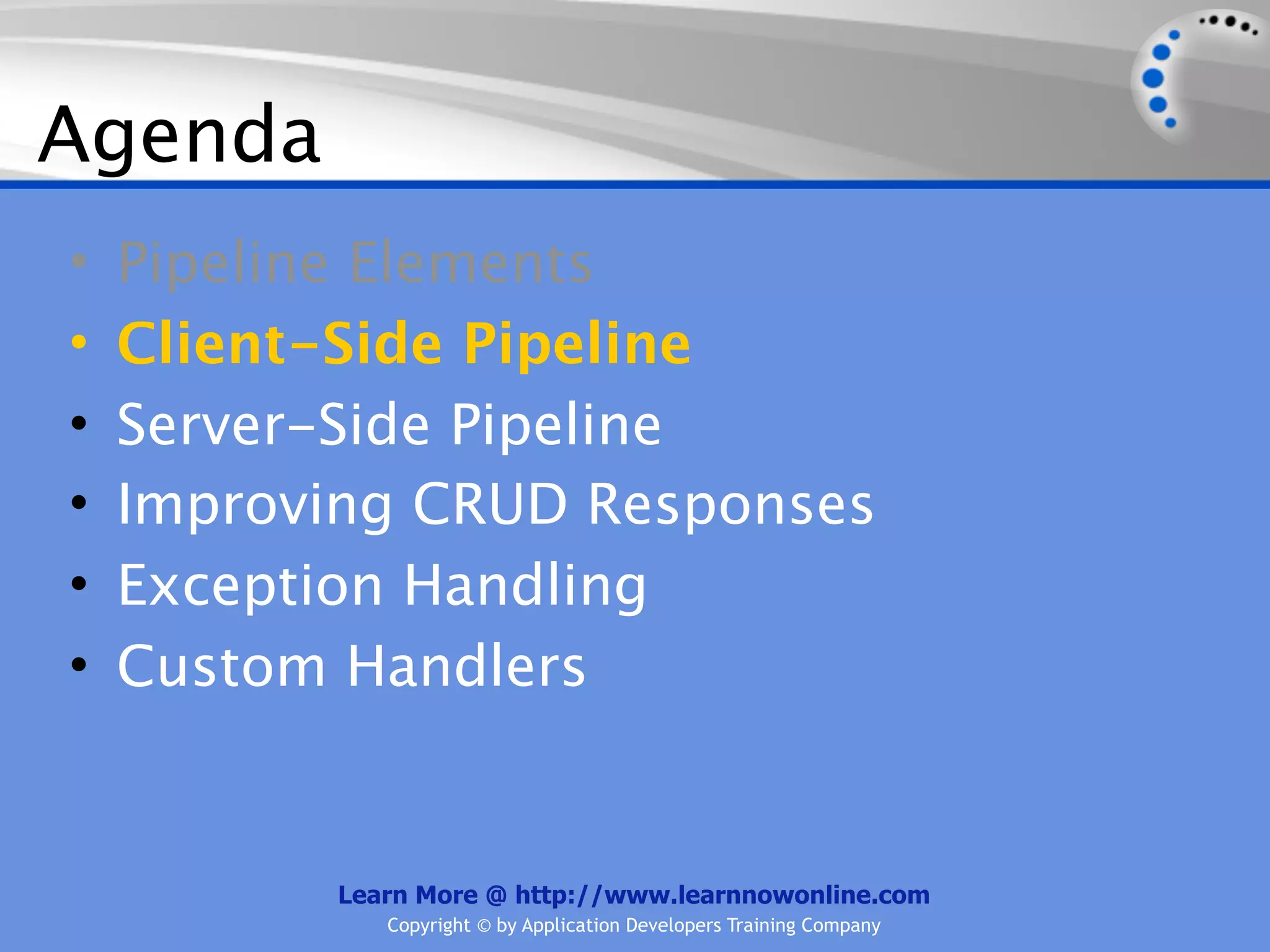 Agenda
•   Pipeline Elements
•   Client-Side Pipeline
•   Server-Side Pipeline
•   Improving CRUD Responses
•   Exception Handling
•   Custom Handlers


          Learn More @ http://www.learnnowonline.com
             Copyright © by Application Developers Training Company
 