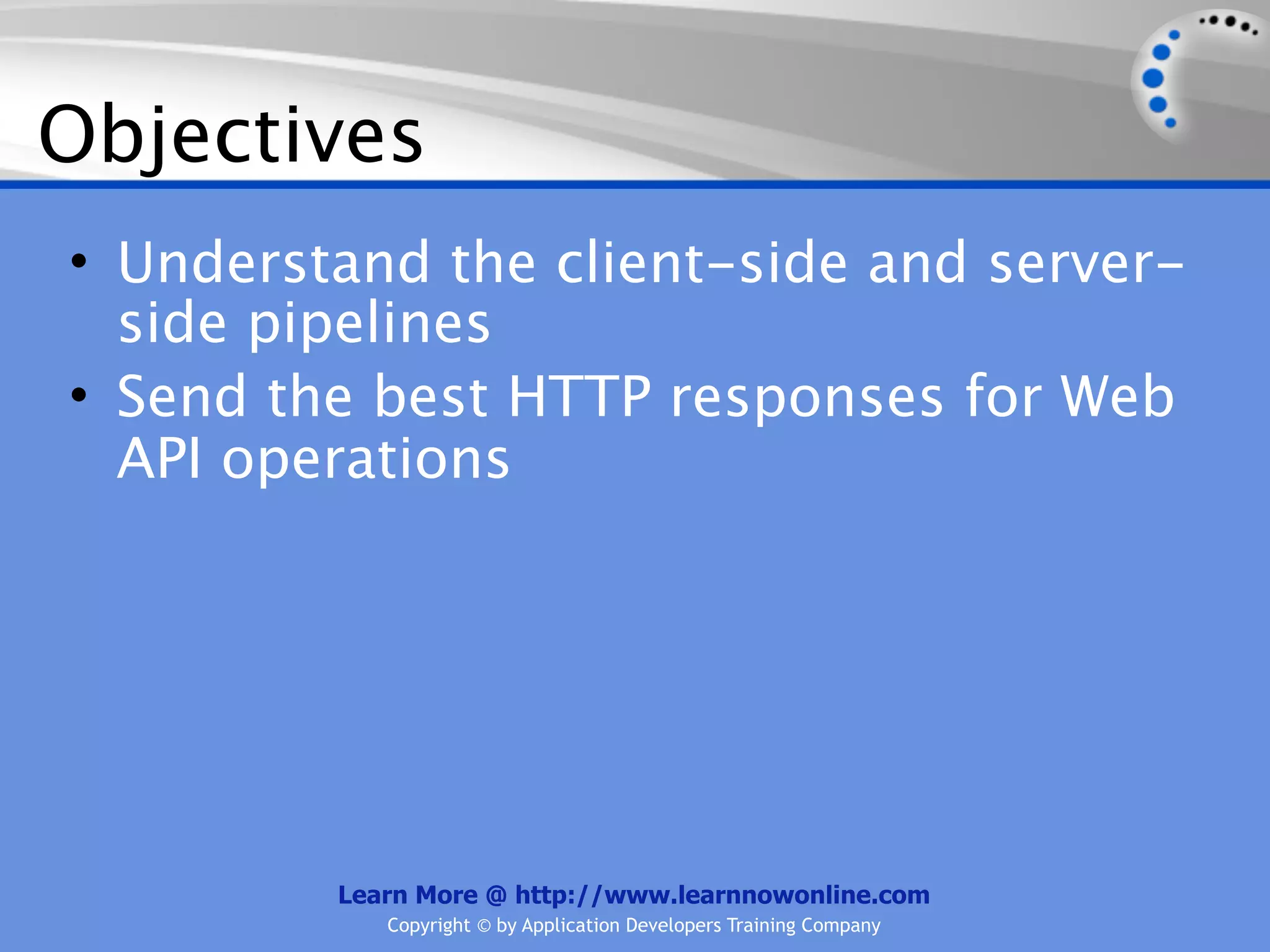 Objectives
• Understand the client-side and server-
  side pipelines
• Send the best HTTP responses for Web
  API operations




         Learn More @ http://www.learnnowonline.com
            Copyright © by Application Developers Training Company
 