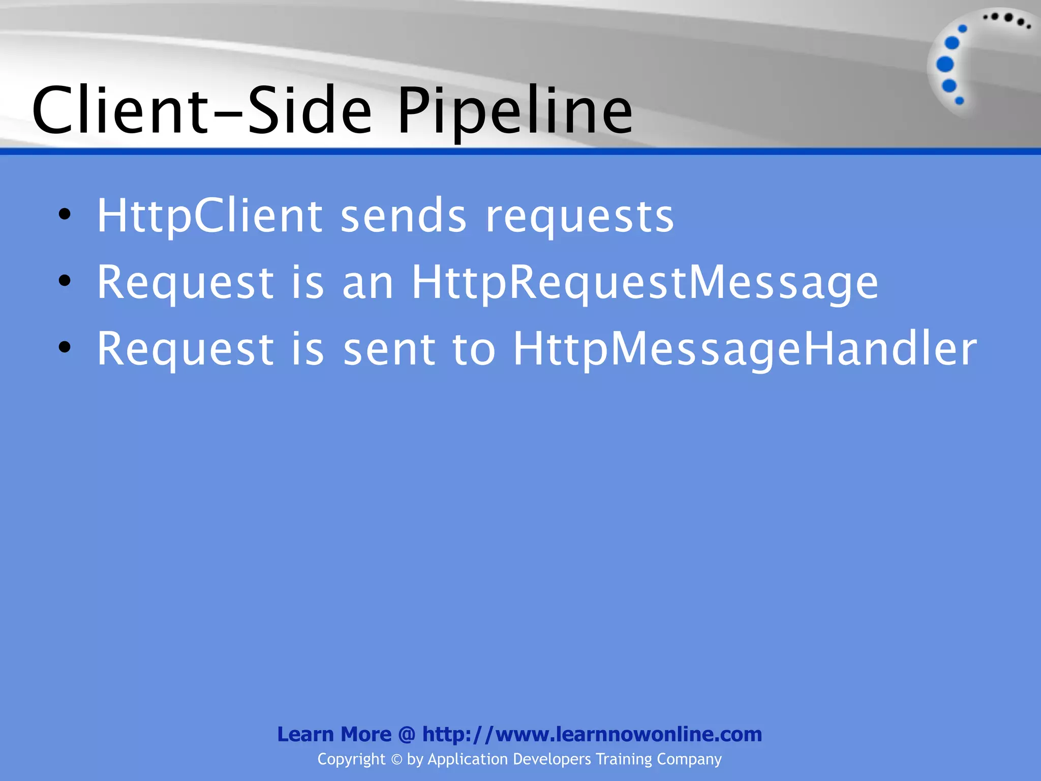 Client-Side Pipeline
• HttpClient sends requests
• Request is an HttpRequestMessage
• Request is sent to HttpMessageHandler




         Learn More @ http://www.learnnowonline.com
            Copyright © by Application Developers Training Company
 