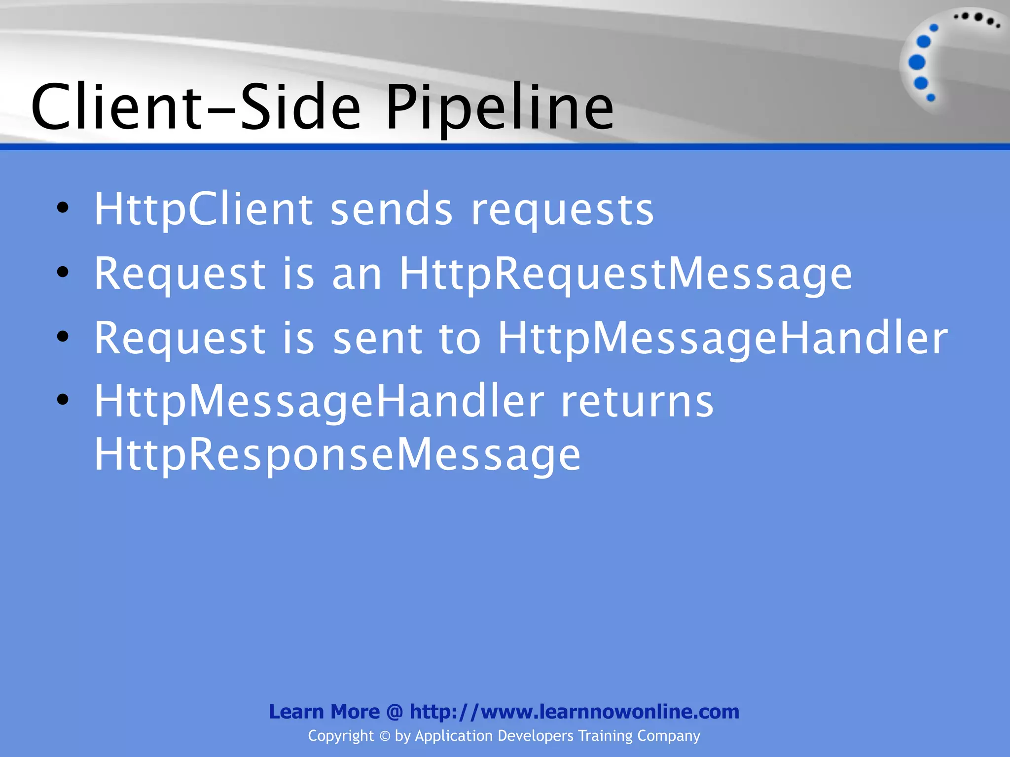 Client-Side Pipeline
•   HttpClient sends requests
•   Request is an HttpRequestMessage
•   Request is sent to HttpMessageHandler
•   HttpMessageHandler returns
    HttpResponseMessage




           Learn More @ http://www.learnnowonline.com
              Copyright © by Application Developers Training Company
 
