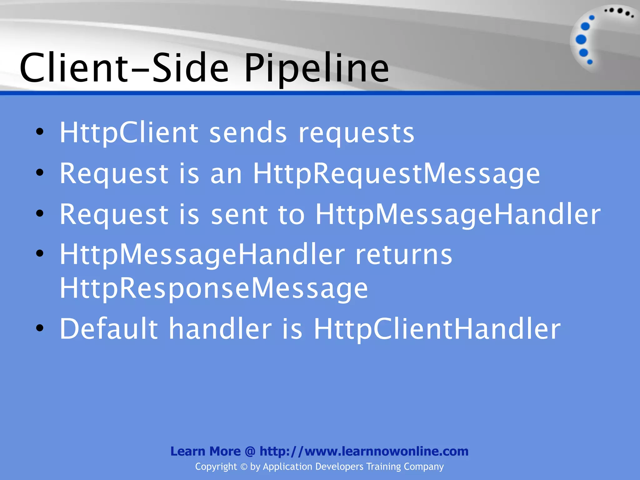 Client-Side Pipeline
• HttpClient sends requests
• Request is an HttpRequestMessage
• Request is sent to HttpMessageHandler
• HttpMessageHandler returns
  HttpResponseMessage
• Default handler is HttpClientHandler



         Learn More @ http://www.learnnowonline.com
            Copyright © by Application Developers Training Company
 
