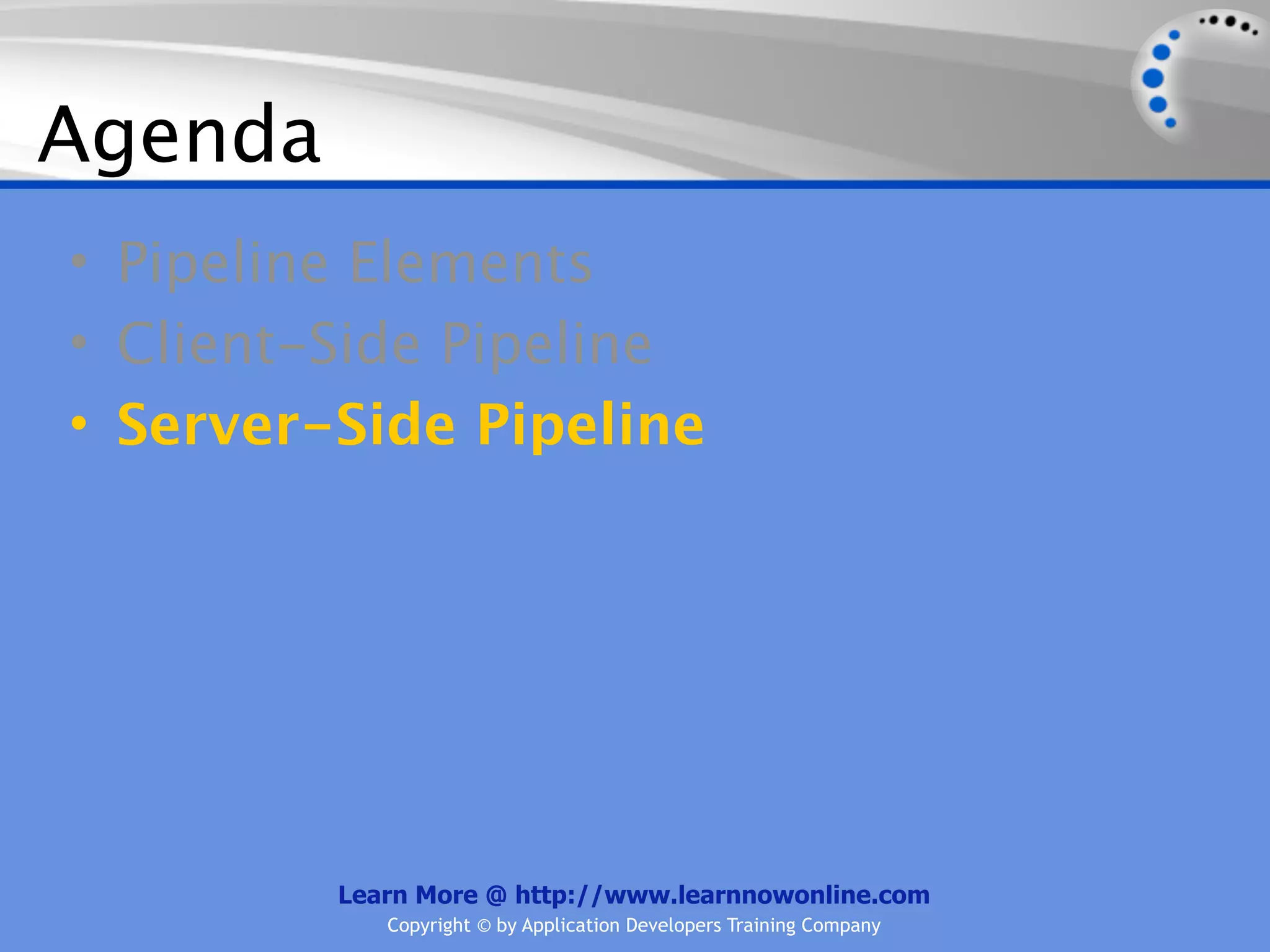 Agenda
• Pipeline Elements
• Client-Side Pipeline
• Server-Side Pipeline




         Learn More @ http://www.learnnowonline.com
            Copyright © by Application Developers Training Company
 