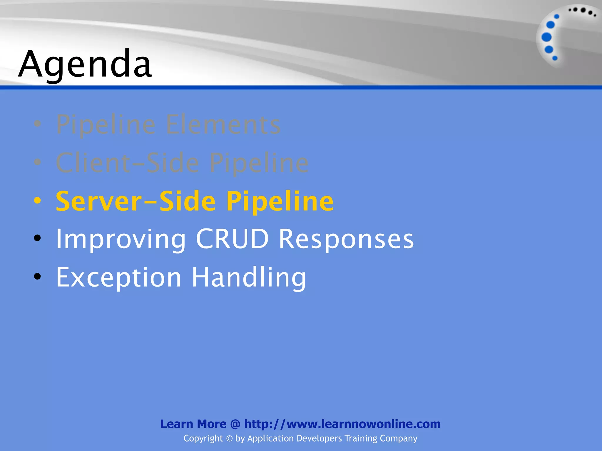 Agenda
•   Pipeline Elements
•   Client-Side Pipeline
•   Server-Side Pipeline
•   Improving CRUD Responses
•   Exception Handling




          Learn More @ http://www.learnnowonline.com
             Copyright © by Application Developers Training Company
 