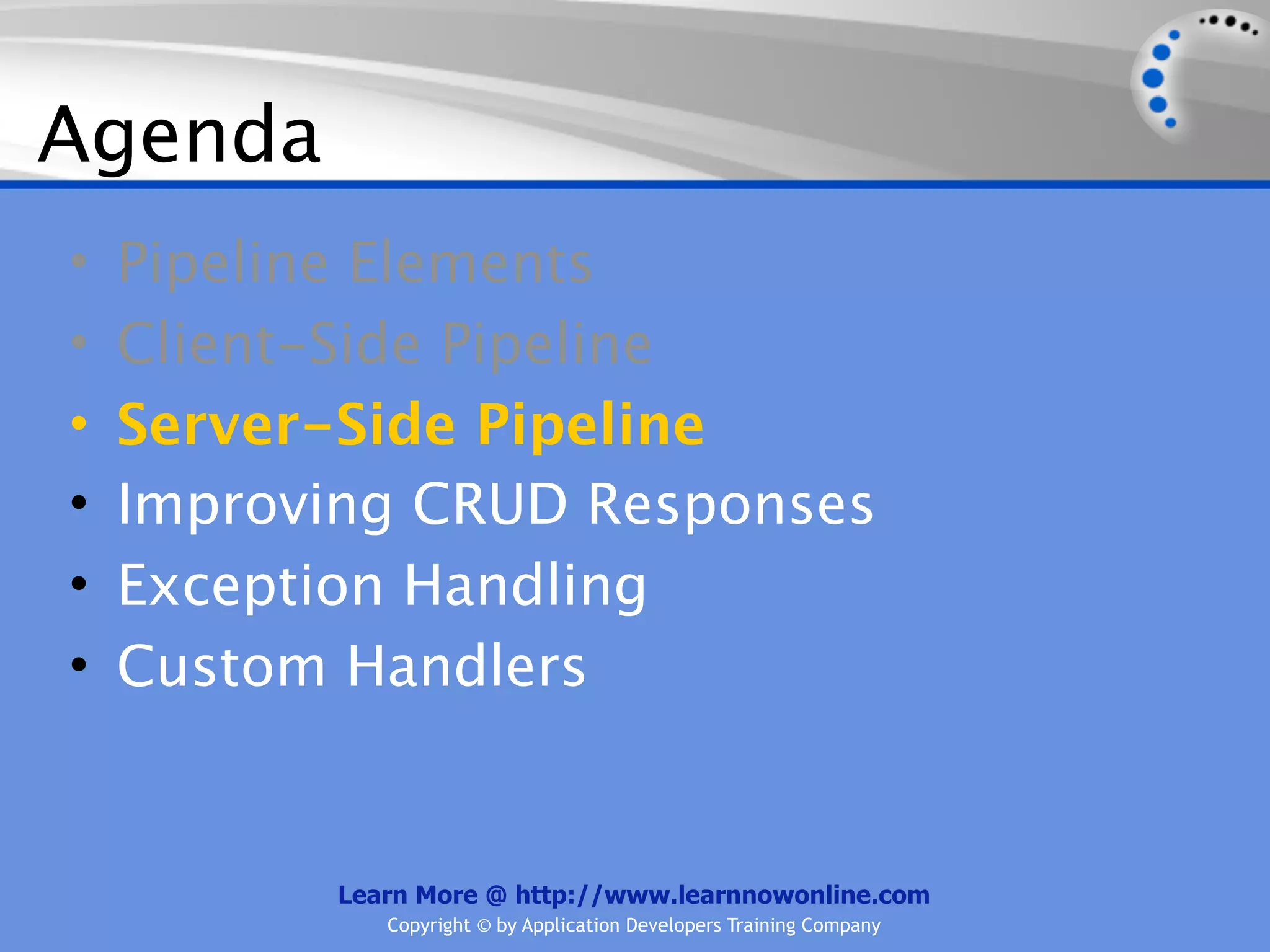Agenda
•   Pipeline Elements
•   Client-Side Pipeline
•   Server-Side Pipeline
•   Improving CRUD Responses
•   Exception Handling
•   Custom Handlers


          Learn More @ http://www.learnnowonline.com
             Copyright © by Application Developers Training Company
 