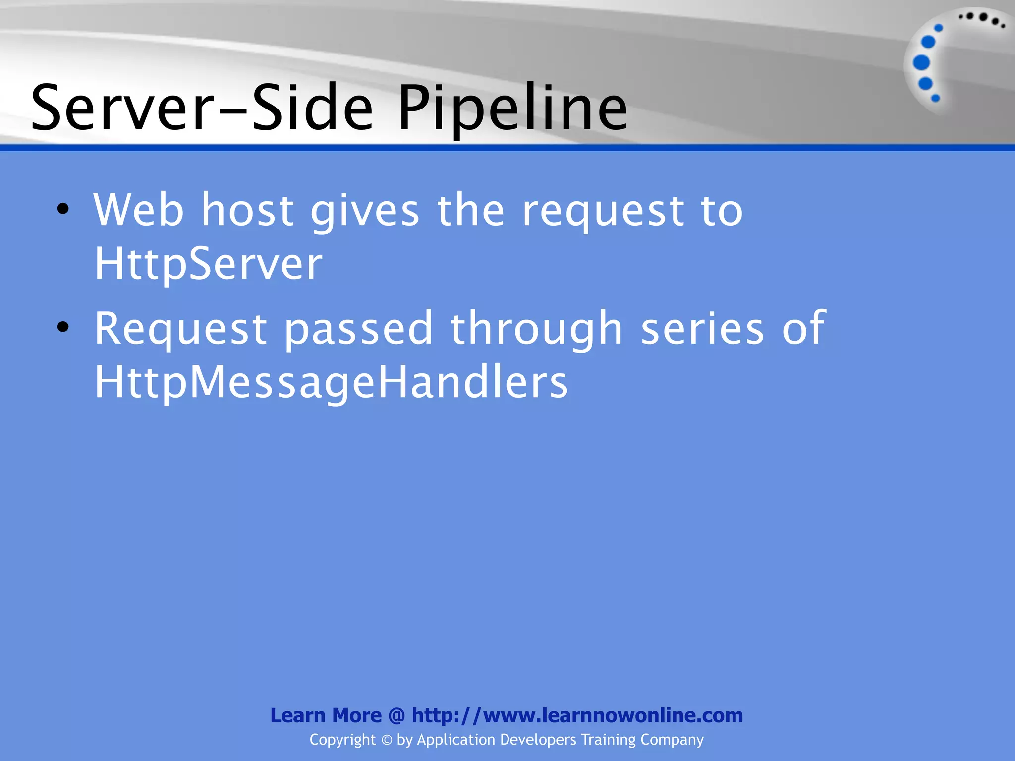 Server-Side Pipeline
• Web host gives the request to
  HttpServer
• Request passed through series of
  HttpMessageHandlers




         Learn More @ http://www.learnnowonline.com
            Copyright © by Application Developers Training Company
 