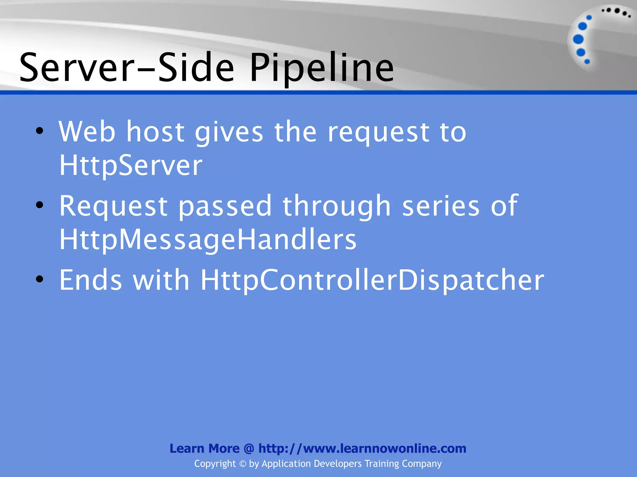 Server-Side Pipeline
• Web host gives the request to
  HttpServer
• Request passed through series of
  HttpMessageHandlers
• Ends with HttpControllerDispatcher




         Learn More @ http://www.learnnowonline.com
            Copyright © by Application Developers Training Company
 