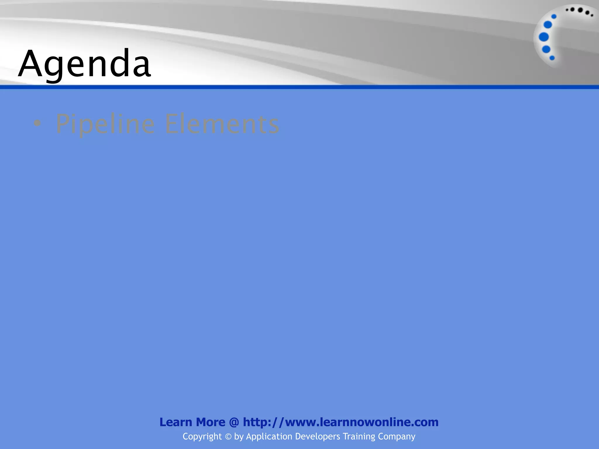 Agenda
• Pipeline Elements




         Learn More @ http://www.learnnowonline.com
            Copyright © by Application Developers Training Company
 