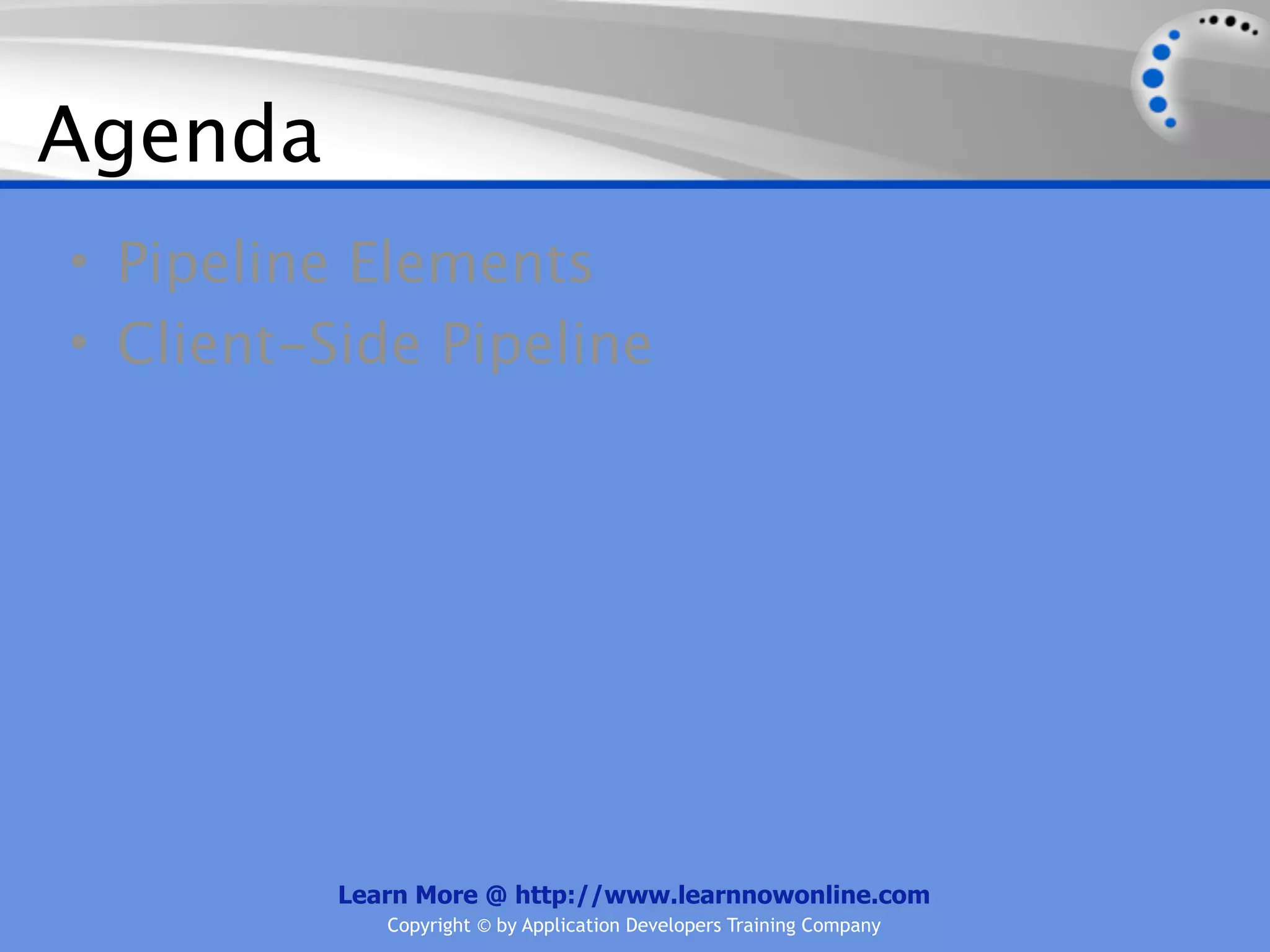 Agenda
• Pipeline Elements
• Client-Side Pipeline




          Learn More @ http://www.learnnowonline.com
             Copyright © by Application Developers Training Company
 