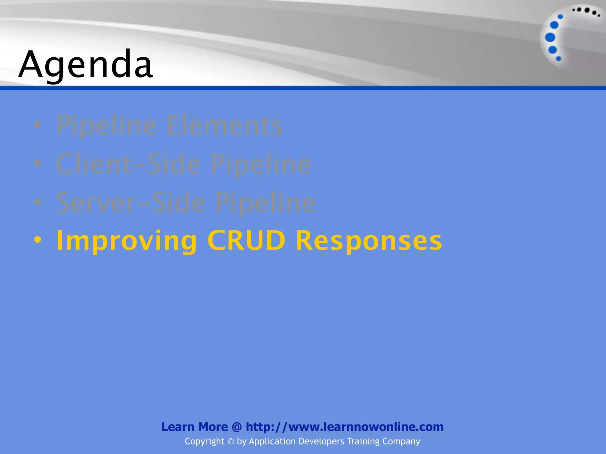 Agenda
•   Pipeline Elements
•   Client-Side Pipeline
•   Server-Side Pipeline
•   Improving CRUD Responses




          Learn More @ http://www.learnnowonline.com
             Copyright © by Application Developers Training Company
 