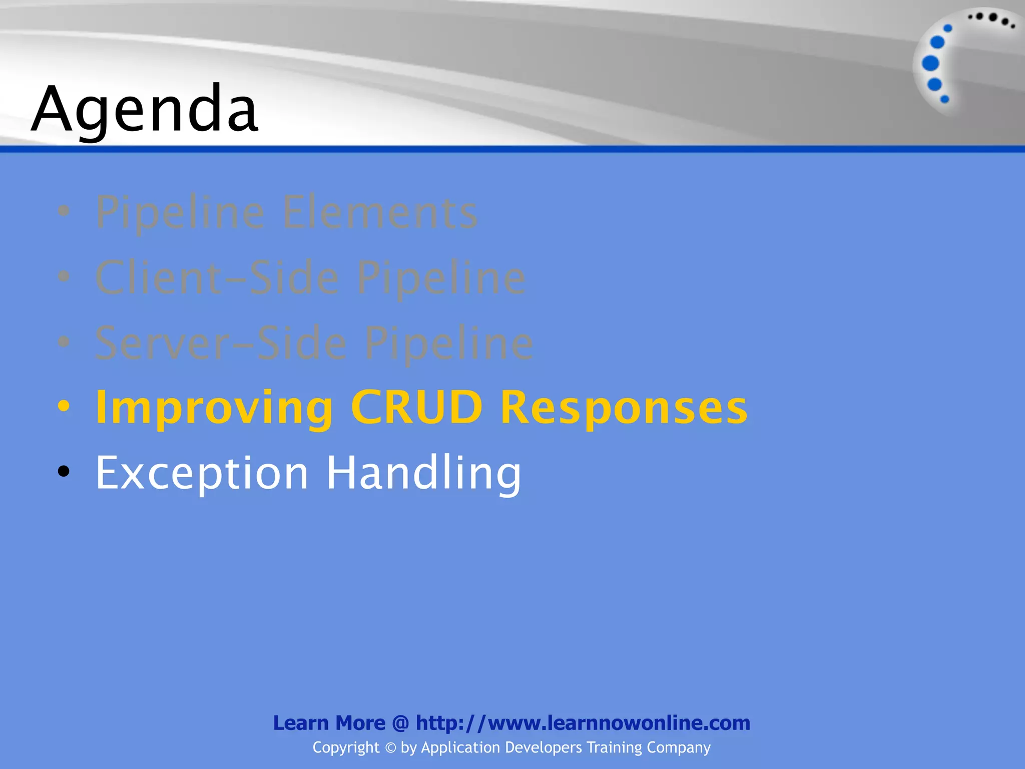 Agenda
•   Pipeline Elements
•   Client-Side Pipeline
•   Server-Side Pipeline
•   Improving CRUD Responses
•   Exception Handling




          Learn More @ http://www.learnnowonline.com
             Copyright © by Application Developers Training Company
 