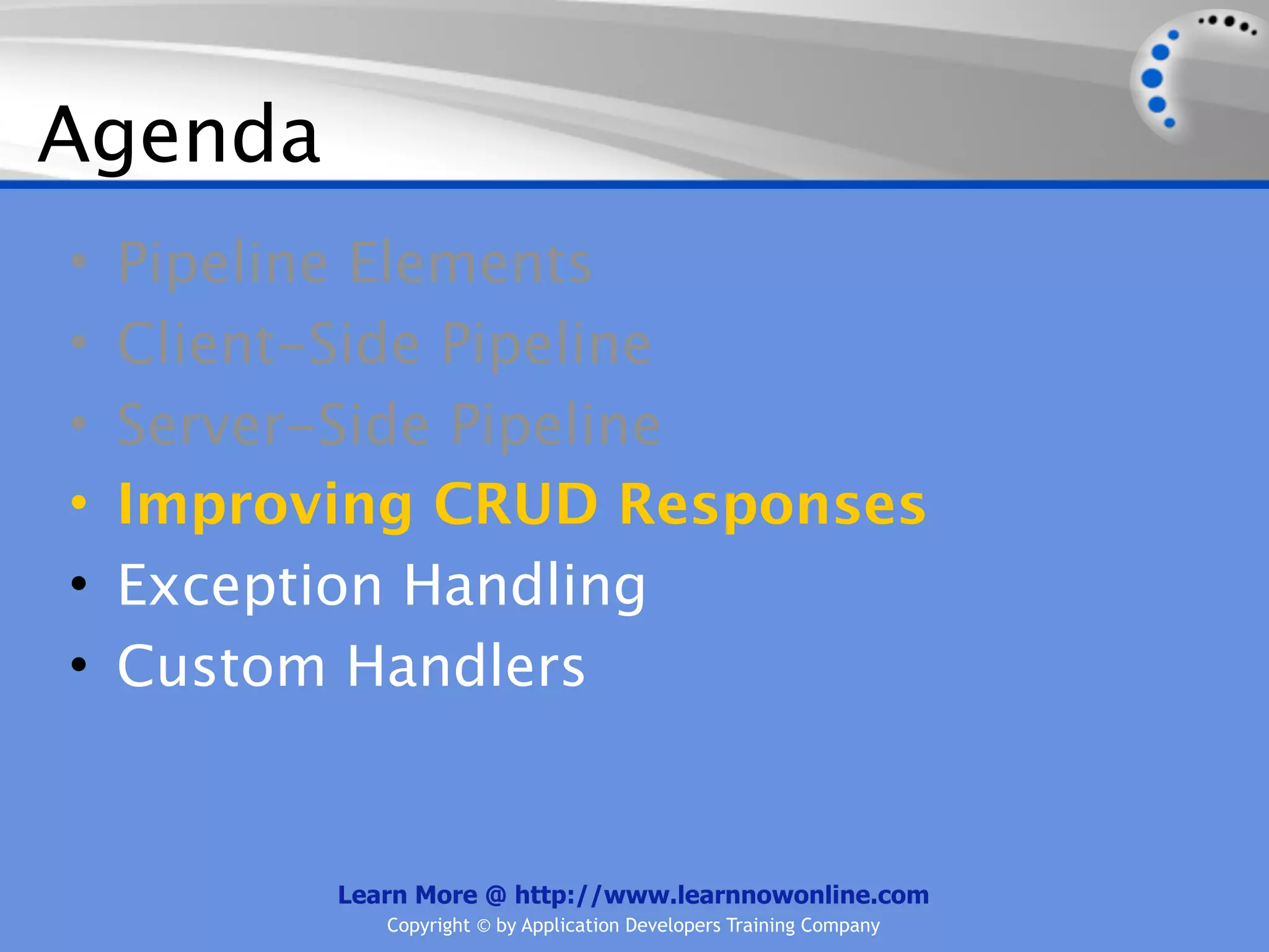 Agenda
•   Pipeline Elements
•   Client-Side Pipeline
•   Server-Side Pipeline
•   Improving CRUD Responses
•   Exception Handling
•   Custom Handlers


          Learn More @ http://www.learnnowonline.com
             Copyright © by Application Developers Training Company
 