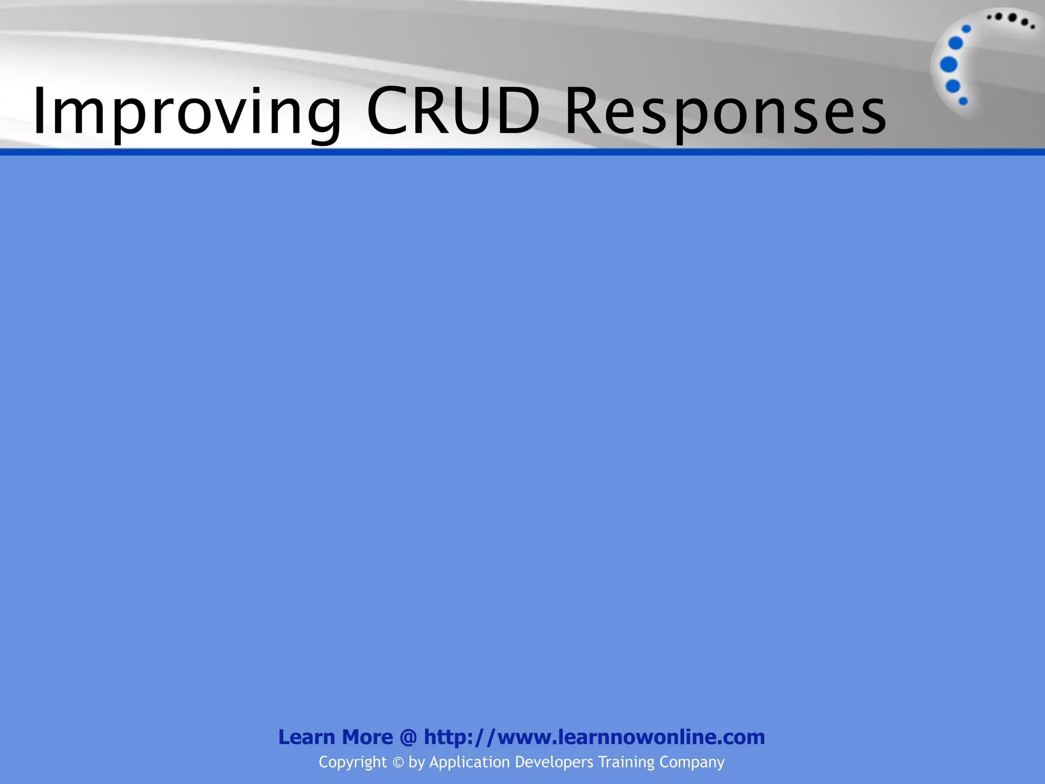 Improving CRUD Responses




      Learn More @ http://www.learnnowonline.com
         Copyright © by Application Developers Training Company
 