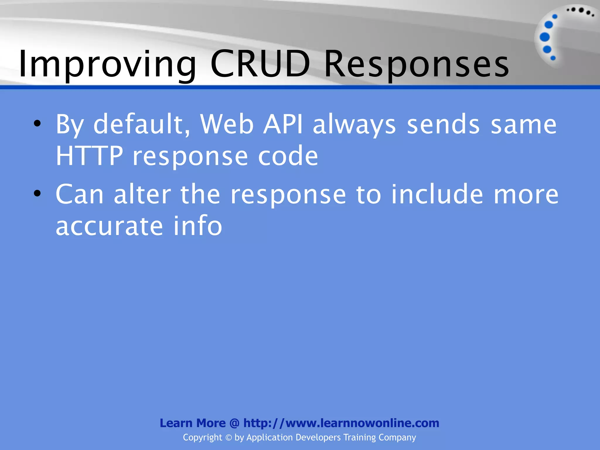 Improving CRUD Responses
• By default, Web API always sends same
  HTTP response code
• Can alter the response to include more
  accurate info




         Learn More @ http://www.learnnowonline.com
            Copyright © by Application Developers Training Company
 