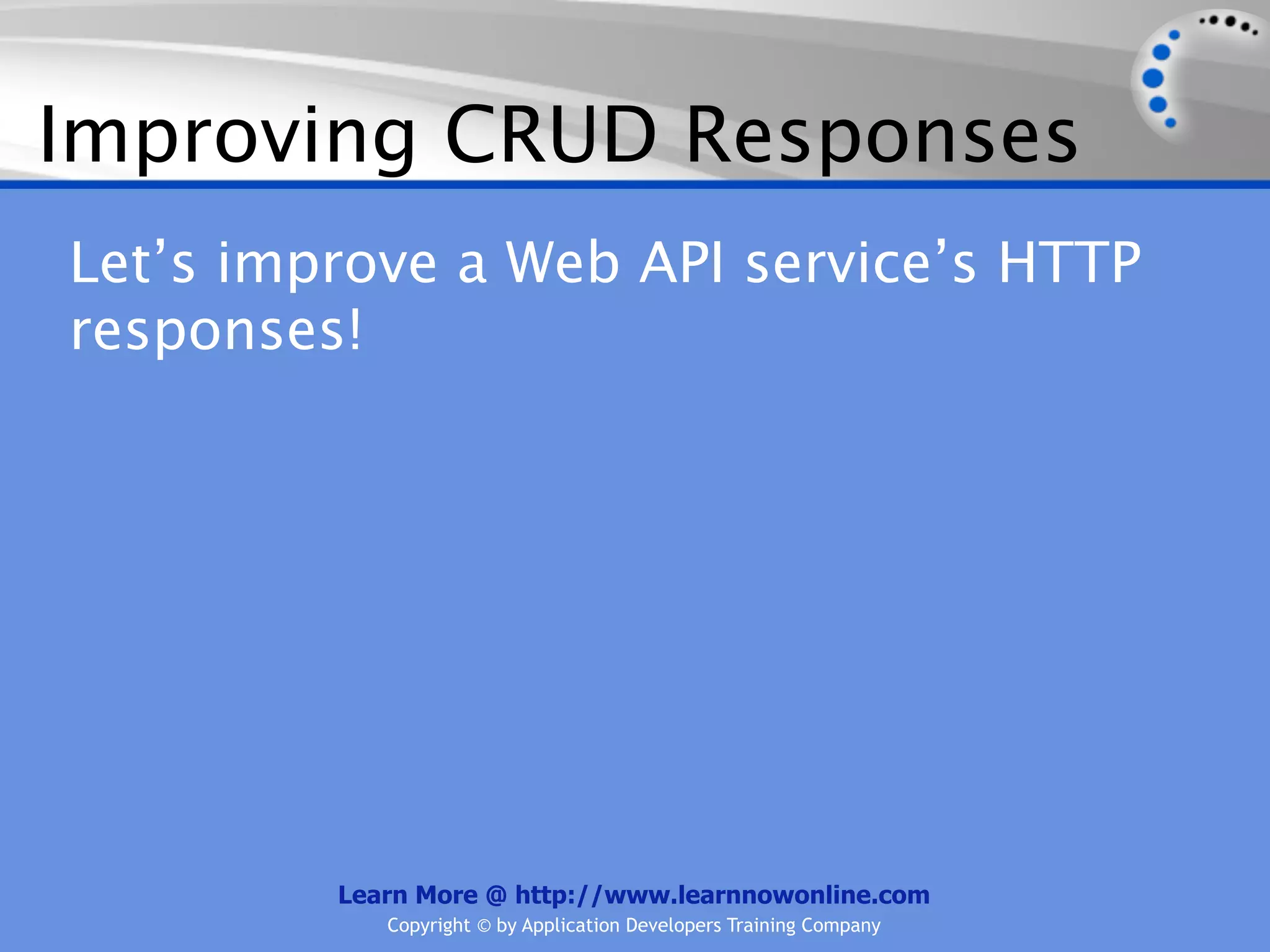 Improving CRUD Responses
Let’s improve a Web API service’s HTTP
responses!




         Learn More @ http://www.learnnowonline.com
            Copyright © by Application Developers Training Company
 