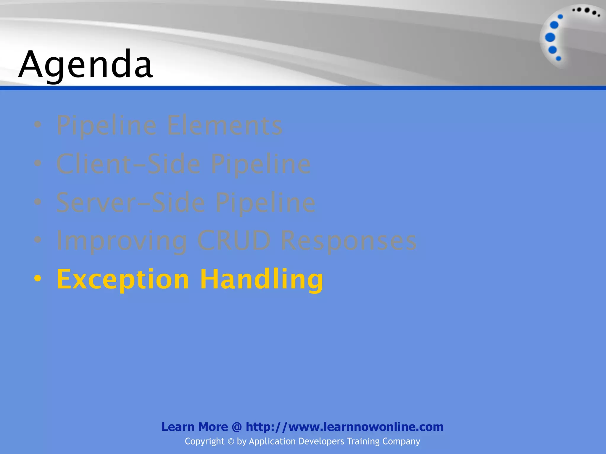 Agenda
•   Pipeline Elements
•   Client-Side Pipeline
•   Server-Side Pipeline
•   Improving CRUD Responses
•   Exception Handling




          Learn More @ http://www.learnnowonline.com
             Copyright © by Application Developers Training Company
 