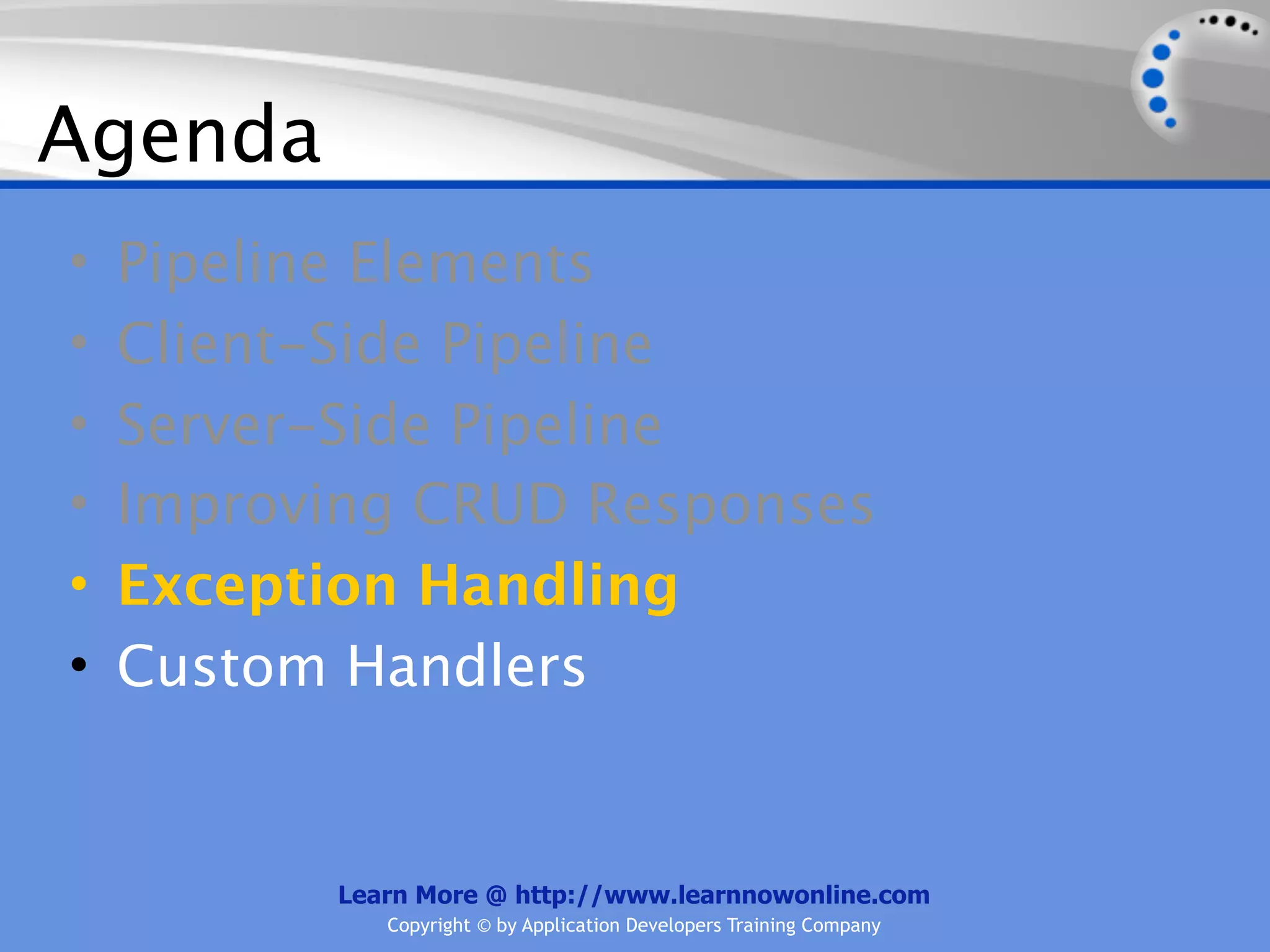 Agenda
•   Pipeline Elements
•   Client-Side Pipeline
•   Server-Side Pipeline
•   Improving CRUD Responses
•   Exception Handling
•   Custom Handlers


          Learn More @ http://www.learnnowonline.com
             Copyright © by Application Developers Training Company
 