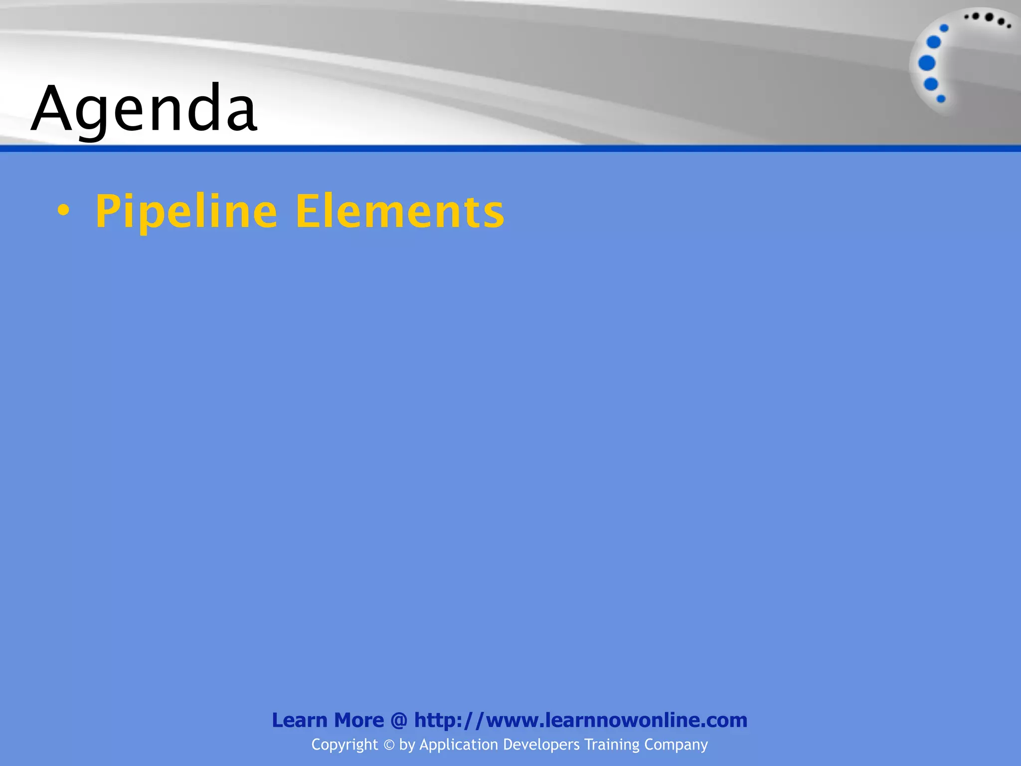 Agenda
• Pipeline Elements




         Learn More @ http://www.learnnowonline.com
            Copyright © by Application Developers Training Company
 