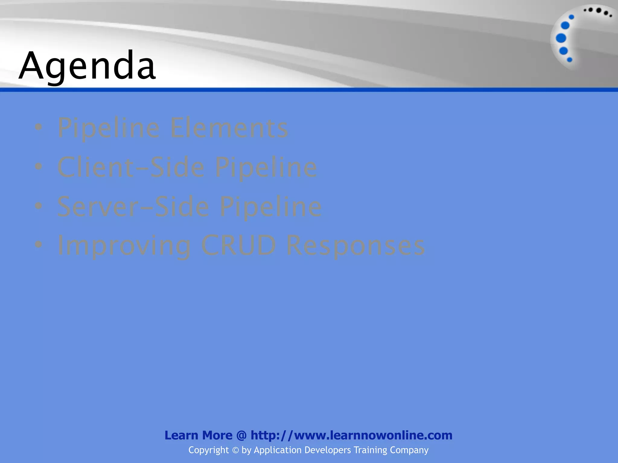 Agenda
•   Pipeline Elements
•   Client-Side Pipeline
•   Server-Side Pipeline
•   Improving CRUD Responses




          Learn More @ http://www.learnnowonline.com
             Copyright © by Application Developers Training Company
 