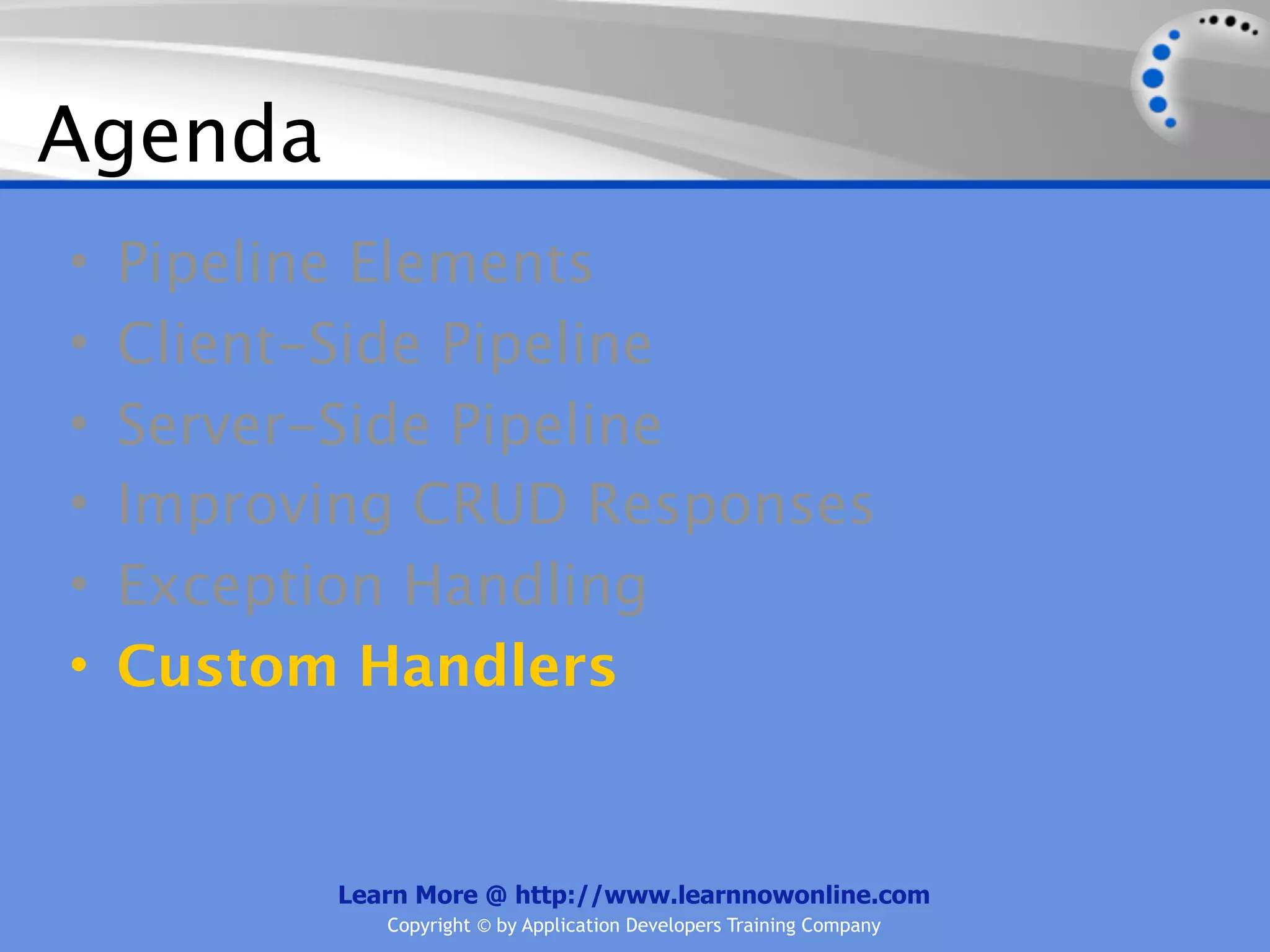 Agenda
•   Pipeline Elements
•   Client-Side Pipeline
•   Server-Side Pipeline
•   Improving CRUD Responses
•   Exception Handling
•   Custom Handlers


          Learn More @ http://www.learnnowonline.com
             Copyright © by Application Developers Training Company
 