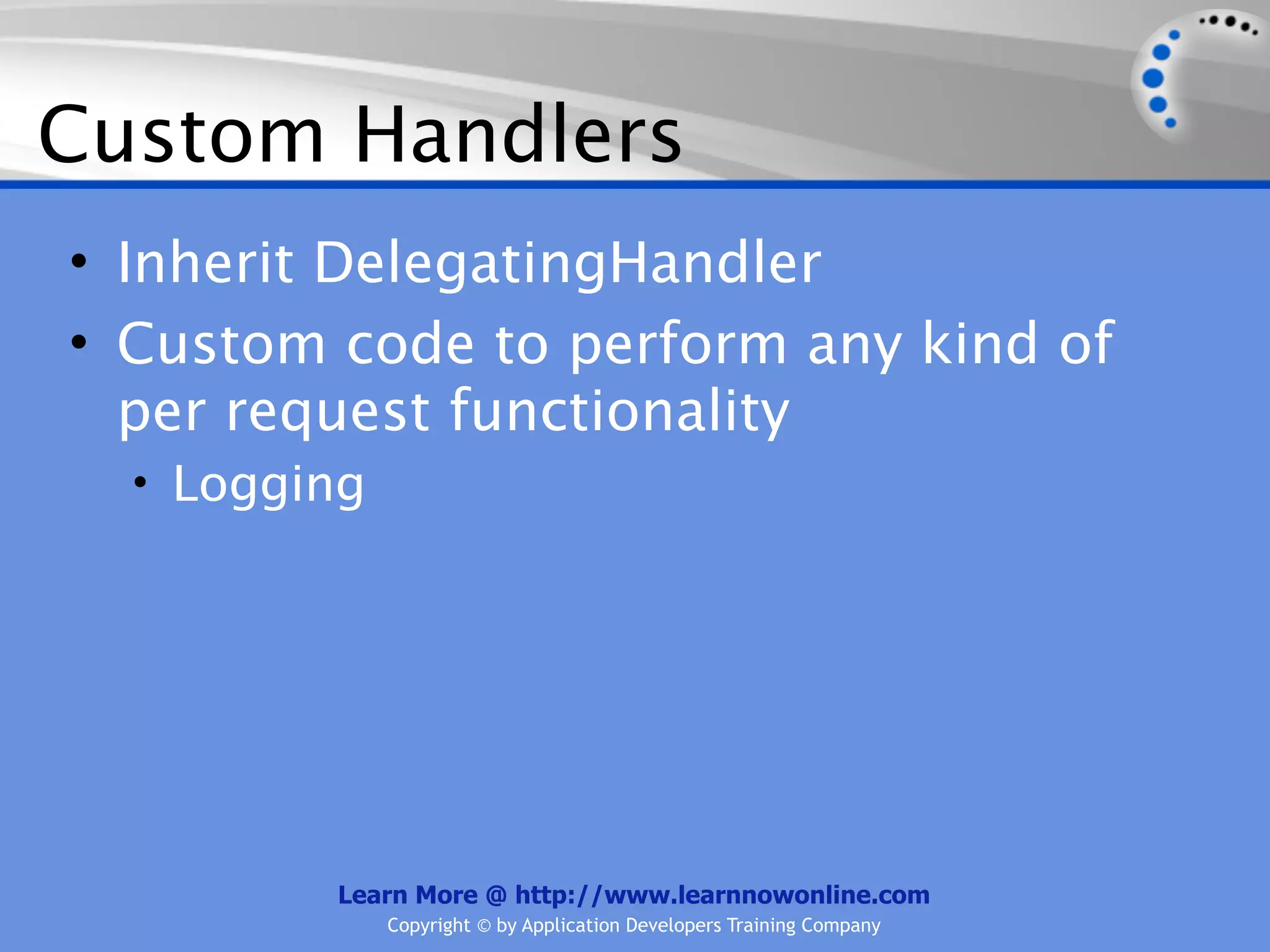 Custom Handlers
• Inherit DelegatingHandler
• Custom code to perform any kind of
  per request functionality
  • Logging




         Learn More @ http://www.learnnowonline.com
              Copyright © by Application Developers Training Company
 