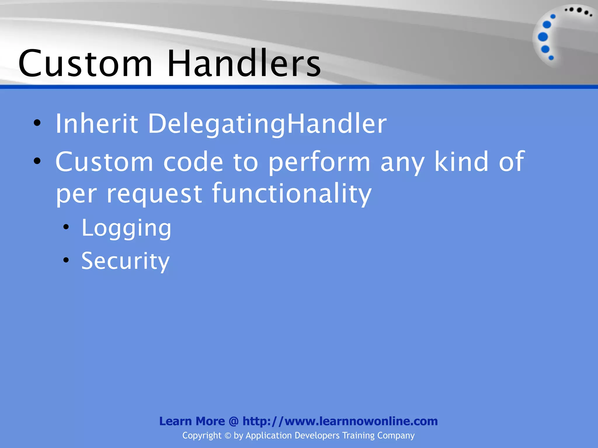 Custom Handlers
• Inherit DelegatingHandler
• Custom code to perform any kind of
  per request functionality
  • Logging
  • Security




          Learn More @ http://www.learnnowonline.com
               Copyright © by Application Developers Training Company
 