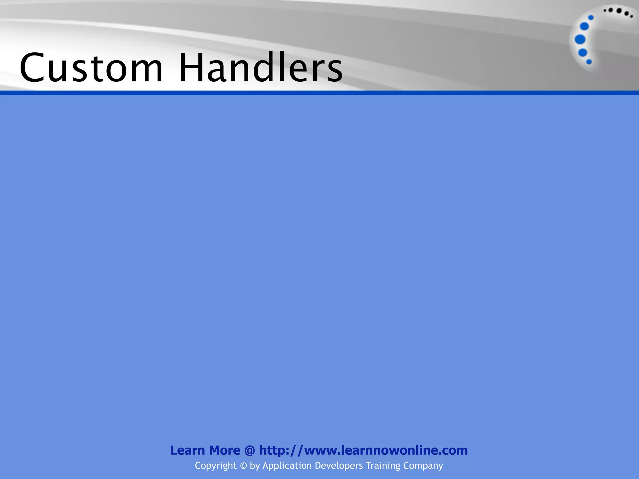 Custom Handlers




      Learn More @ http://www.learnnowonline.com
         Copyright © by Application Developers Training Company
 