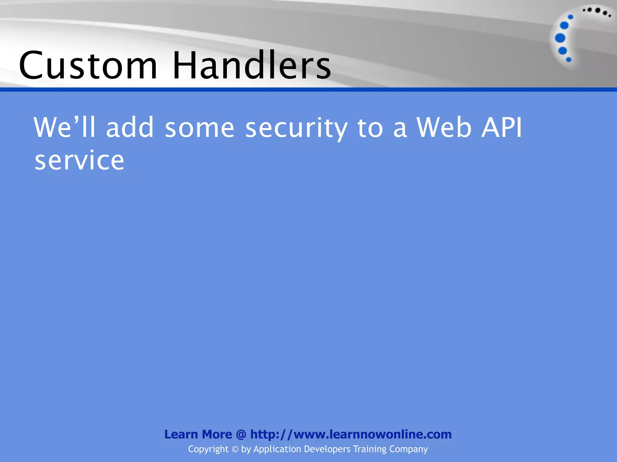 Custom Handlers
We’ll add some security to a Web API
service




         Learn More @ http://www.learnnowonline.com
            Copyright © by Application Developers Training Company
 