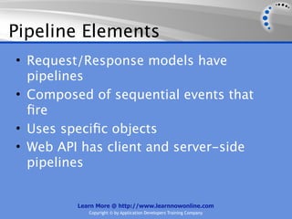 Pipeline Elements
• Request/Response models have
  pipelines
• Composed of sequential events that
  ﬁre
• Uses speciﬁc objects
• Web API has client and server-side
  pipelines


         Learn More @ http://www.learnnowonline.com
            Copyright © by Application Developers Training Company
 