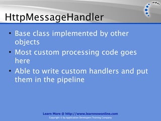 HttpMessageHandler
• Base class implemented by other
  objects
• Most custom processing code goes
  here
• Able to write custom handlers and put
  them in the pipeline



         Learn More @ http://www.learnnowonline.com
            Copyright © by Application Developers Training Company
 
