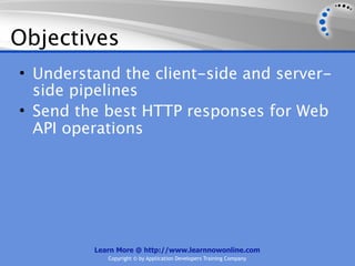 Objectives
• Understand the client-side and server-
  side pipelines
• Send the best HTTP responses for Web
  API operations




         Learn More @ http://www.learnnowonline.com
            Copyright © by Application Developers Training Company
 