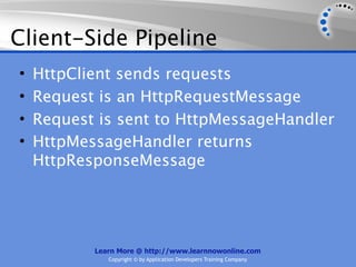 Client-Side Pipeline
•   HttpClient sends requests
•   Request is an HttpRequestMessage
•   Request is sent to HttpMessageHandler
•   HttpMessageHandler returns
    HttpResponseMessage




           Learn More @ http://www.learnnowonline.com
              Copyright © by Application Developers Training Company
 