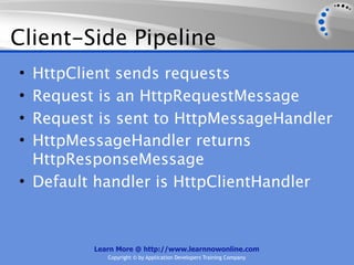 Client-Side Pipeline
• HttpClient sends requests
• Request is an HttpRequestMessage
• Request is sent to HttpMessageHandler
• HttpMessageHandler returns
  HttpResponseMessage
• Default handler is HttpClientHandler



         Learn More @ http://www.learnnowonline.com
            Copyright © by Application Developers Training Company
 