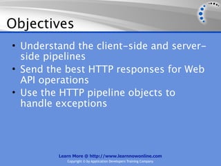Objectives
• Understand the client-side and server-
  side pipelines
• Send the best HTTP responses for Web
  API operations
• Use the HTTP pipeline objects to
  handle exceptions




         Learn More @ http://www.learnnowonline.com
            Copyright © by Application Developers Training Company
 