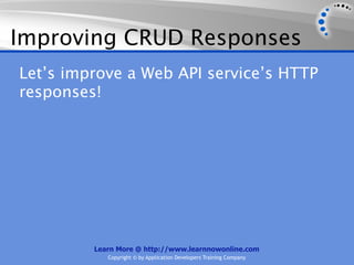 Improving CRUD Responses
Let’s improve a Web API service’s HTTP
responses!




         Learn More @ http://www.learnnowonline.com
            Copyright © by Application Developers Training Company
 