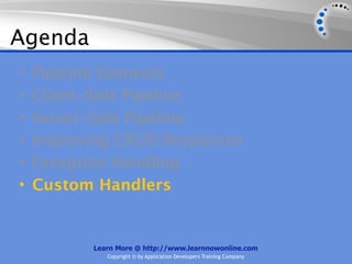 Agenda
•   Pipeline Elements
•   Client-Side Pipeline
•   Server-Side Pipeline
•   Improving CRUD Responses
•   Exception Handling
•   Custom Handlers


          Learn More @ http://www.learnnowonline.com
             Copyright © by Application Developers Training Company
 