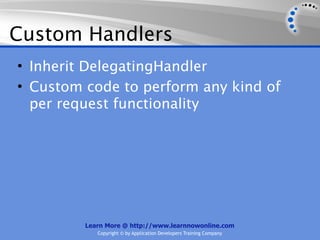 Custom Handlers
• Inherit DelegatingHandler
• Custom code to perform any kind of
  per request functionality




         Learn More @ http://www.learnnowonline.com
            Copyright © by Application Developers Training Company
 