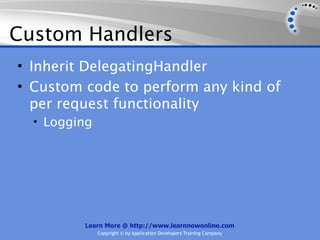 Custom Handlers
• Inherit DelegatingHandler
• Custom code to perform any kind of
  per request functionality
  • Logging




         Learn More @ http://www.learnnowonline.com
              Copyright © by Application Developers Training Company
 