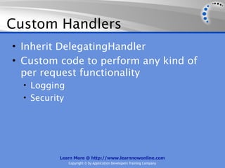 Custom Handlers
• Inherit DelegatingHandler
• Custom code to perform any kind of
  per request functionality
  • Logging
  • Security




          Learn More @ http://www.learnnowonline.com
               Copyright © by Application Developers Training Company
 