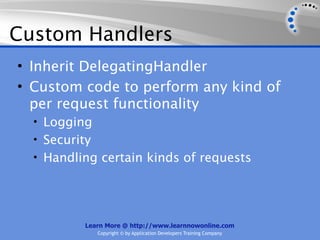 Custom Handlers
• Inherit DelegatingHandler
• Custom code to perform any kind of
  per request functionality
  • Logging
  • Security
  • Handling certain kinds of requests




          Learn More @ http://www.learnnowonline.com
               Copyright © by Application Developers Training Company
 