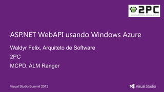 ASP.NET WebAPI usando Windows Azure
Waldyr Felix, Arquiteto de Software
2PC
MCPD, ALM Ranger


Visual Studio Summit 2012
 