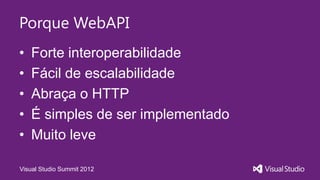 Porque WebAPI
•   Forte interoperabilidade
•   Fácil de escalabilidade
•   Abraça o HTTP
•   É simples de ser implementado
•   Muito leve

Visual Studio Summit 2012
 