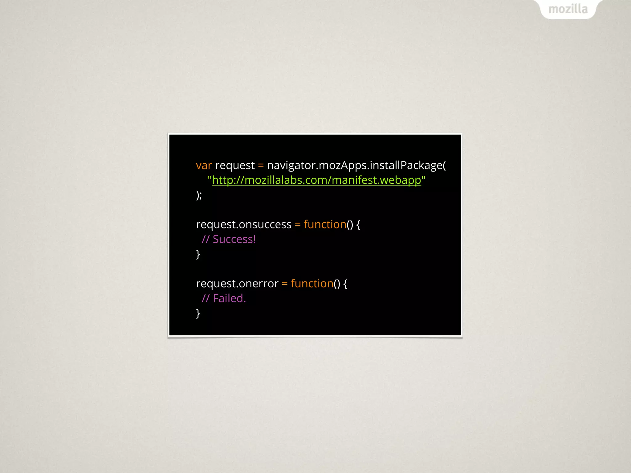 var request = navigator.mozApps.installPackage(
   "http://mozillalabs.com/manifest.webapp"
);

request.onsuccess = function() {
  // Success!
}

request.onerror = function() {
  // Failed.
}
 