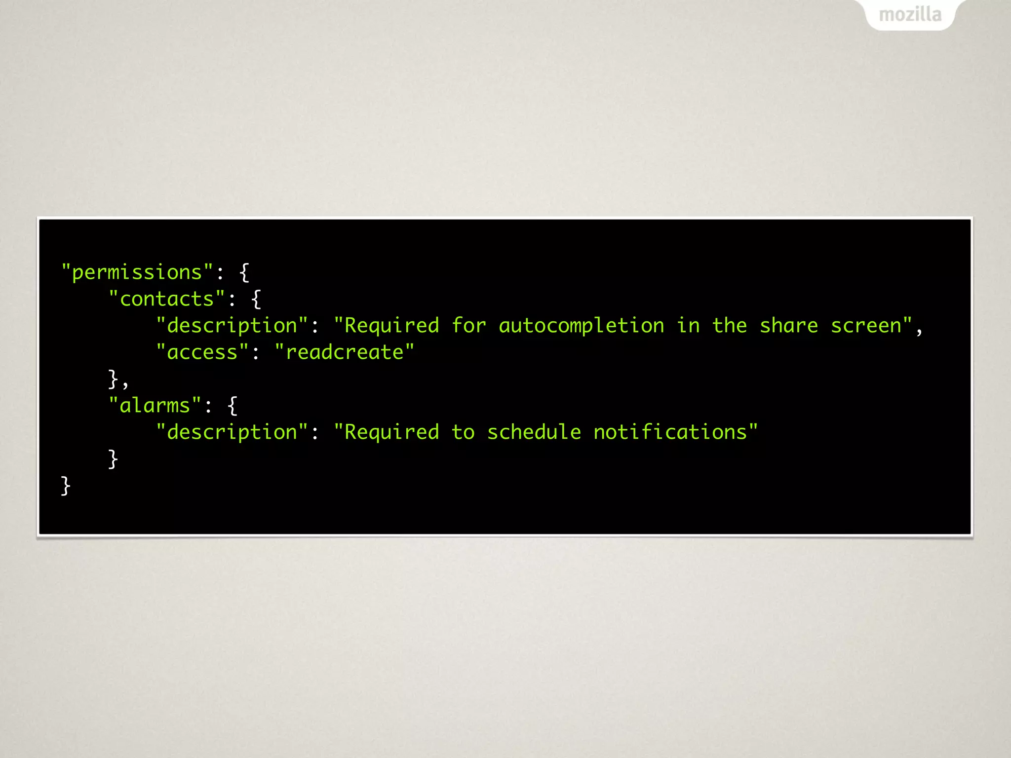 "permissions": {
    "contacts": {
        "description": "Required for autocompletion in the share screen",
        "access": "readcreate"
    },
    "alarms": {
        "description": "Required to schedule notifications"
    }
}
 