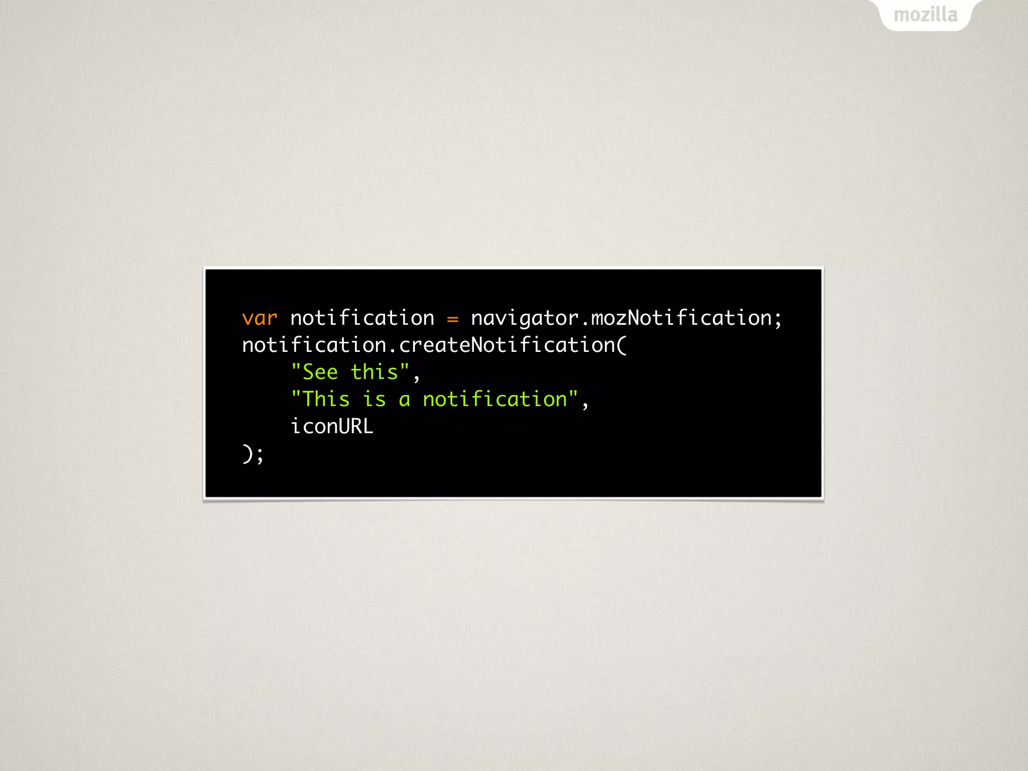 var notification = navigator.mozNotification;
notification.createNotification(
    "See this",
    "This is a notification",
    iconURL
);
 