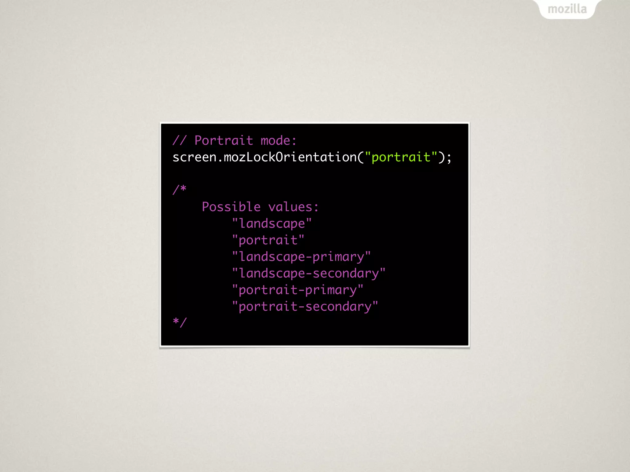 // Portrait mode:
screen.mozLockOrientation("portrait");

/*
     Possible values:
         "landscape"
         "portrait"
         "landscape-primary"
         "landscape-secondary"
         "portrait-primary"
         "portrait-secondary"
*/
 